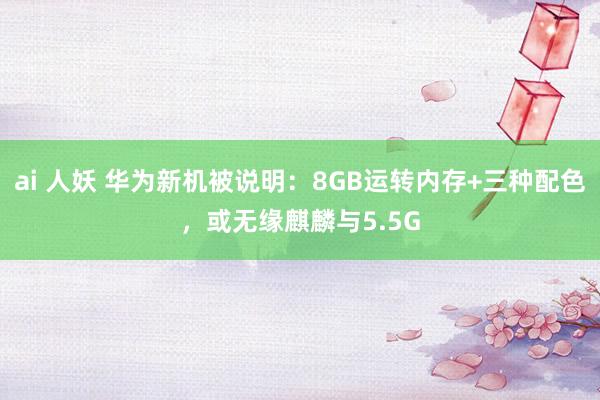 ai 人妖 华为新机被说明：8GB运转内存+三种配色，或无缘麒麟与5.5G