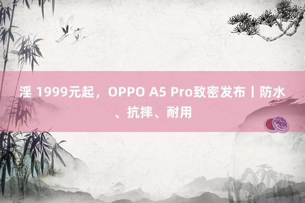 淫 1999元起，OPPO A5 Pro致密发布丨防水、抗摔、耐用