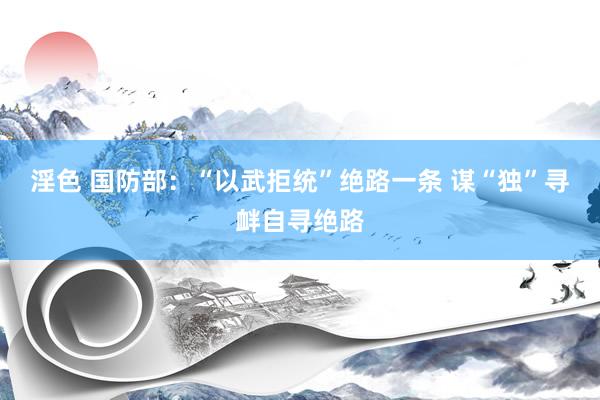 淫色 国防部：“以武拒统”绝路一条 谋“独”寻衅自寻绝路