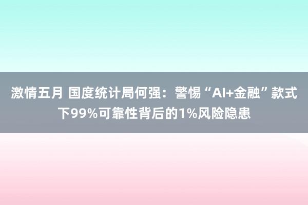 激情五月 国度统计局何强：警惕“AI+金融”款式下99%可靠性背后的1%风险隐患