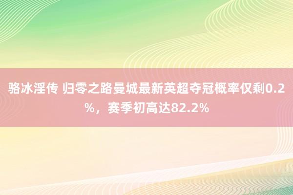 骆冰淫传 归零之路曼城最新英超夺冠概率仅剩0.2%，赛季初高达82.2%