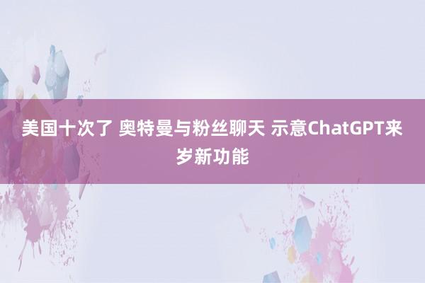 美国十次了 奥特曼与粉丝聊天 示意ChatGPT来岁新功能