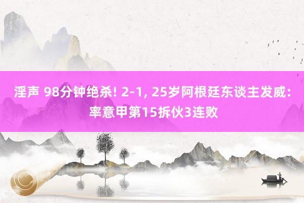 淫声 98分钟绝杀! 2-1， 25岁阿根廷东谈主发威: 率意甲第15拆伙3连败