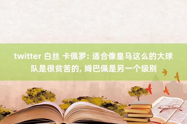 twitter 白丝 卡佩罗: 适合像皇马这么的大球队是很贫苦的， 姆巴佩是另一个级别