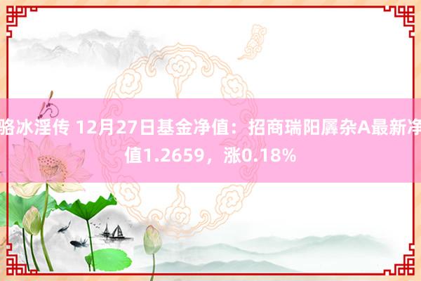 骆冰淫传 12月27日基金净值：招商瑞阳羼杂A最新净值1.2659，涨0.18%