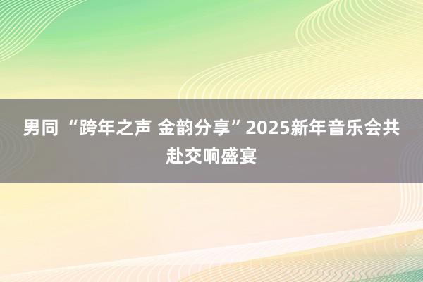 男同 “跨年之声 金韵分享”2025新年音乐会共赴交响盛宴