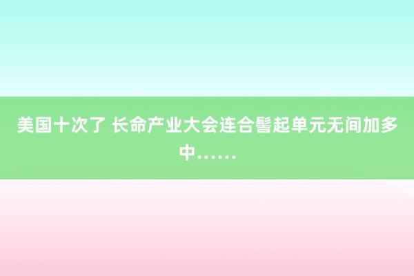 美国十次了 长命产业大会连合髻起单元无间加多中……