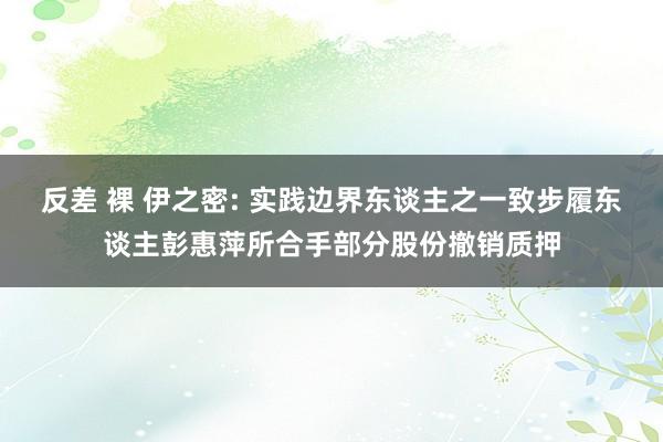 反差 裸 伊之密: 实践边界东谈主之一致步履东谈主彭惠萍所合手部分股份撤销质押