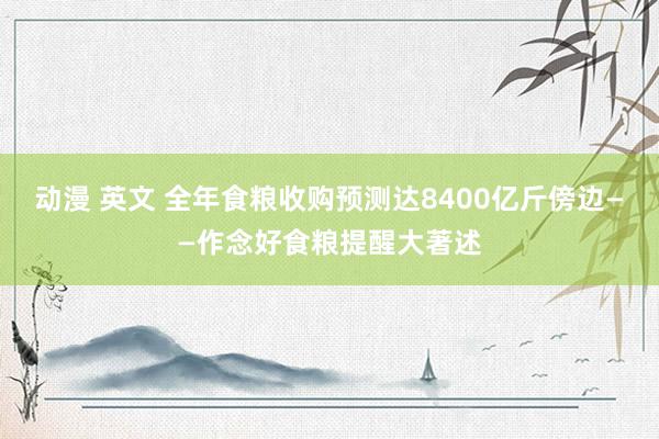 动漫 英文 全年食粮收购预测达8400亿斤傍边——作念好食粮提醒大著述