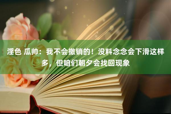 淫色 瓜帅：我不会撤销的！没料念念会下滑这样多，但咱们朝夕会找回现象