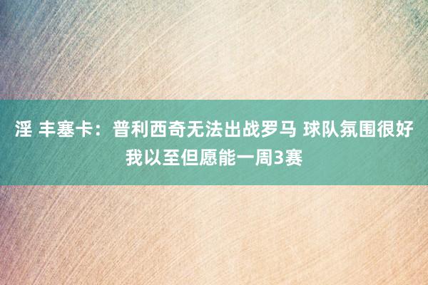 淫 丰塞卡：普利西奇无法出战罗马 球队氛围很好我以至但愿能一周3赛