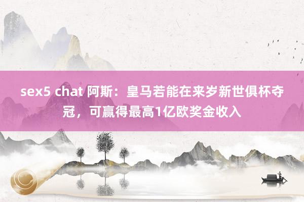 sex5 chat 阿斯：皇马若能在来岁新世俱杯夺冠，可赢得最高1亿欧奖金收入