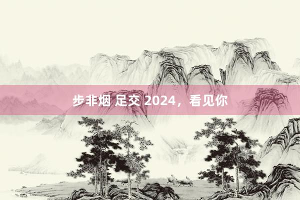 步非烟 足交 2024，看见你