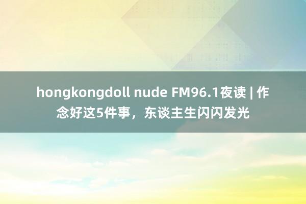 hongkongdoll nude FM96.1夜读 | 作念好这5件事，东谈主生闪闪发光