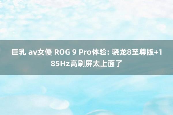 巨乳 av女優 ROG 9 Pro体验: 骁龙8至尊版+185Hz高刷屏太上面了