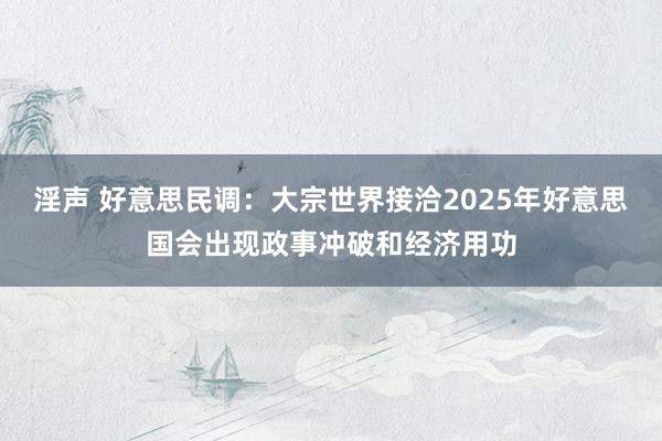 淫声 好意思民调：大宗世界接洽2025年好意思国会出现政事冲破和经济用功