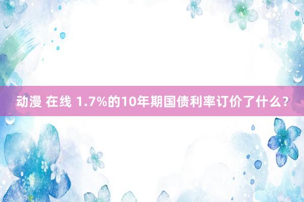 动漫 在线 1.7%的10年期国债利率订价了什么？