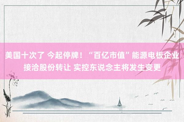 美国十次了 今起停牌！“百亿市值”能源电板企业接洽股份转让 实控东说念主将发生变更