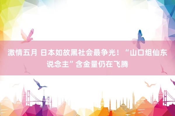 激情五月 日本如故黑社会最争光！“山口组仙东说念主”含金量仍在飞腾