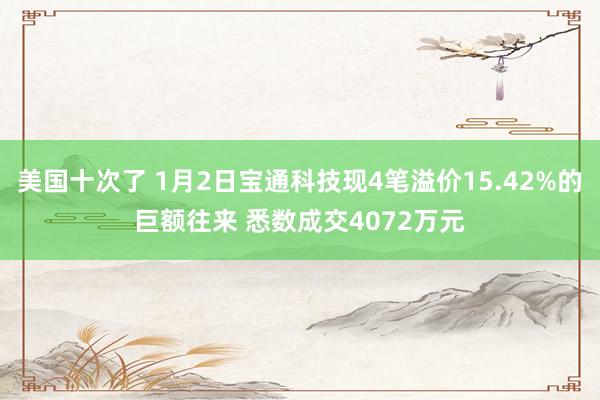 美国十次了 1月2日宝通科技现4笔溢价15.42%的巨额往来 悉数成交4072万元