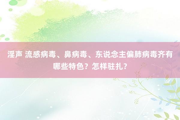 淫声 流感病毒、鼻病毒、东说念主偏肺病毒齐有哪些特色？怎样驻扎？