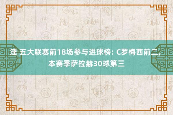 淫 五大联赛前18场参与进球榜: C罗梅西前二， 本赛季萨拉赫30球第三