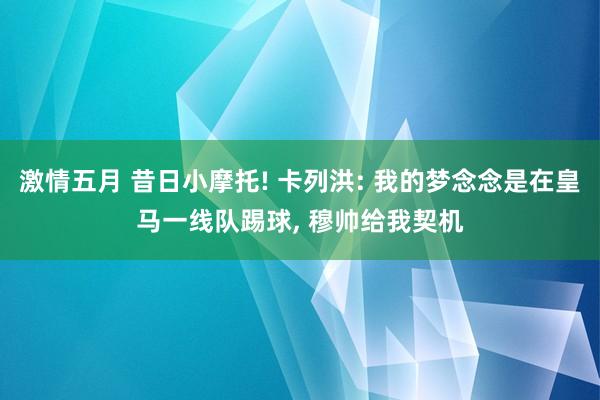 激情五月 昔日小摩托! 卡列洪: 我的梦念念是在皇马一线队踢球， 穆帅给我契机