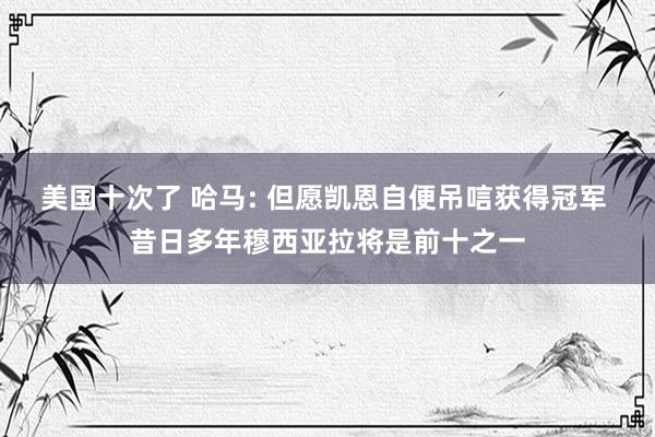 美国十次了 哈马: 但愿凯恩自便吊唁获得冠军 昔日多年穆西亚拉将是前十之一