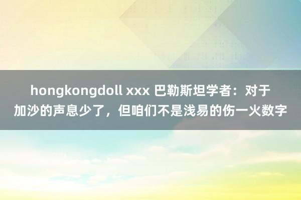 hongkongdoll xxx 巴勒斯坦学者：对于加沙的声息少了，但咱们不是浅易的伤一火数字