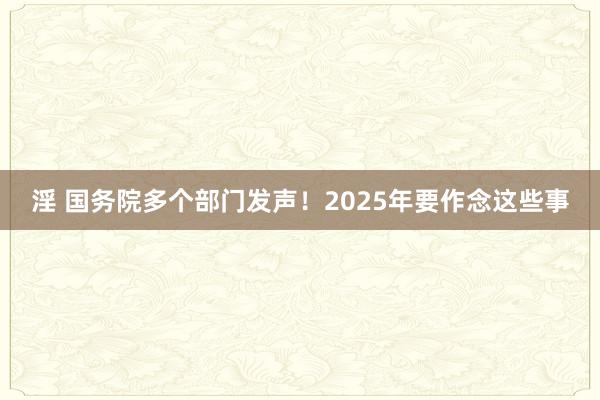 淫 国务院多个部门发声！2025年要作念这些事