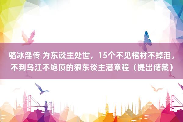 骆冰淫传 为东谈主处世，15个不见棺材不掉泪，不到乌江不绝顶的狠东谈主潜章程（提出储藏）