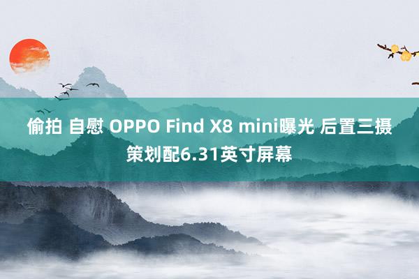 偷拍 自慰 OPPO Find X8 mini曝光 后置三摄策划配6.31英寸屏幕