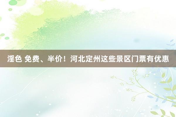 淫色 免费、半价！河北定州这些景区门票有优惠