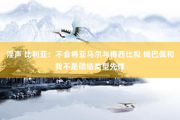 淫声 比利亚：不会将亚马尔与梅西比拟 姆巴佩和我不是团结类型先锋