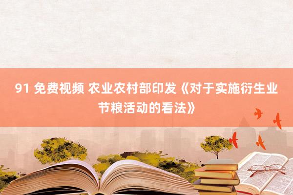 91 免费视频 农业农村部印发《对于实施衍生业节粮活动的看法》