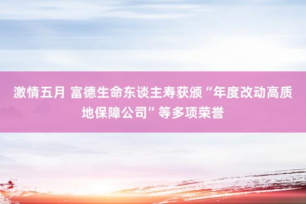 激情五月 富德生命东谈主寿获颁“年度改动高质地保障公司”等多项荣誉