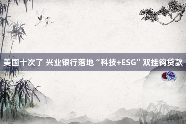 美国十次了 兴业银行落地“科技+ESG”双挂钩贷款