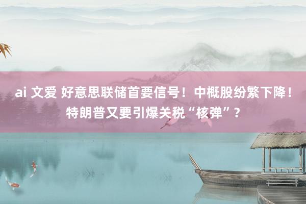 ai 文爱 好意思联储首要信号！中概股纷繁下降！特朗普又要引爆关税“核弹”？