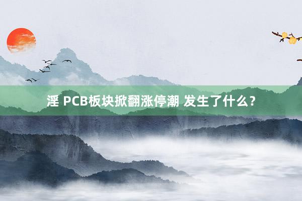 淫 PCB板块掀翻涨停潮 发生了什么？