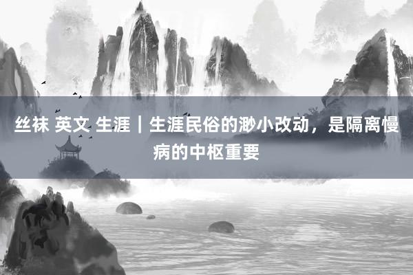 丝袜 英文 生涯｜生涯民俗的渺小改动，是隔离慢病的中枢重要