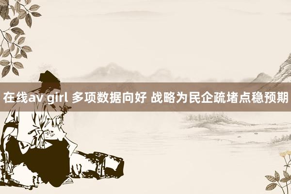 在线av girl 多项数据向好 战略为民企疏堵点稳预期