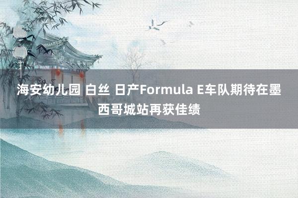 海安幼儿园 白丝 日产Formula E车队期待在墨西哥城站再获佳绩