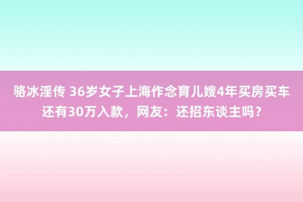 骆冰淫传 36岁女子上海作念育儿嫂4年买房买车还有30万入款，网友：还招东谈主吗？