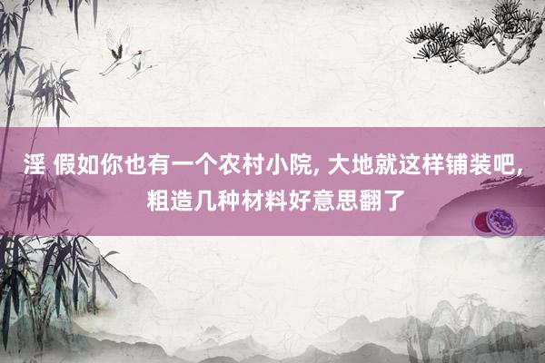 淫 假如你也有一个农村小院， 大地就这样铺装吧， 粗造几种材料好意思翻了