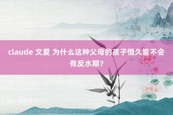 claude 文爱 为什么这种父母的孩子恒久皆不会有反水期？