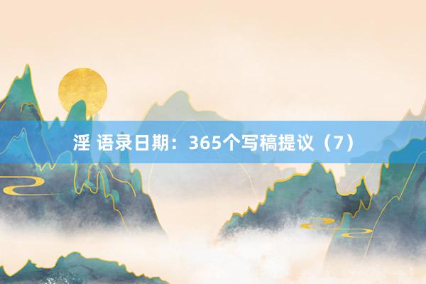 淫 语录日期：365个写稿提议（7）