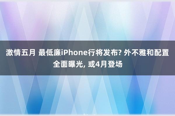 激情五月 最低廉iPhone行将发布? 外不雅和配置全面曝光， 或4月登场