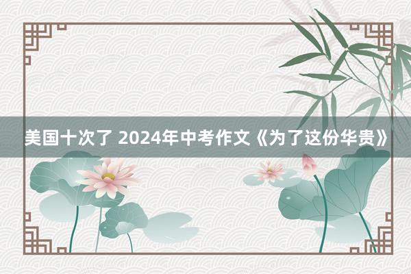 美国十次了 2024年中考作文《为了这份华贵》