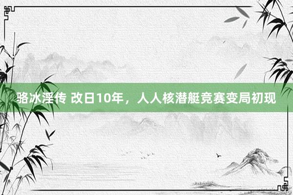 骆冰淫传 改日10年，人人核潜艇竞赛变局初现