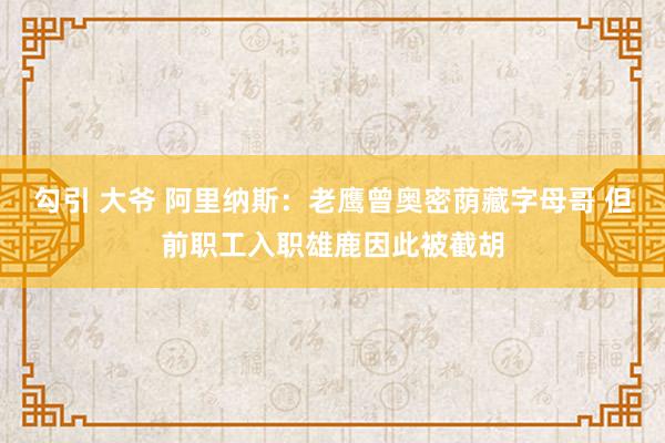 勾引 大爷 阿里纳斯：老鹰曾奥密荫藏字母哥 但前职工入职雄鹿因此被截胡